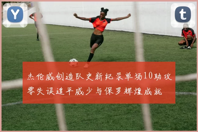 杰伦威创造队史新纪录单场10助攻零失误追平威少与保罗辉煌成就