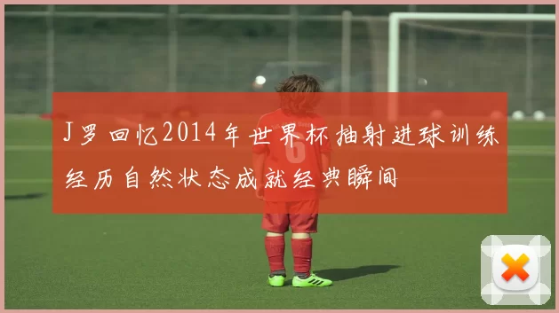 J罗回忆2014年世界杯抽射进球训练经历自然状态成就经典瞬间