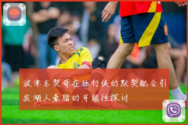 波津东契奇在独行侠的默契配合引发湖人豪赌的可能性探讨