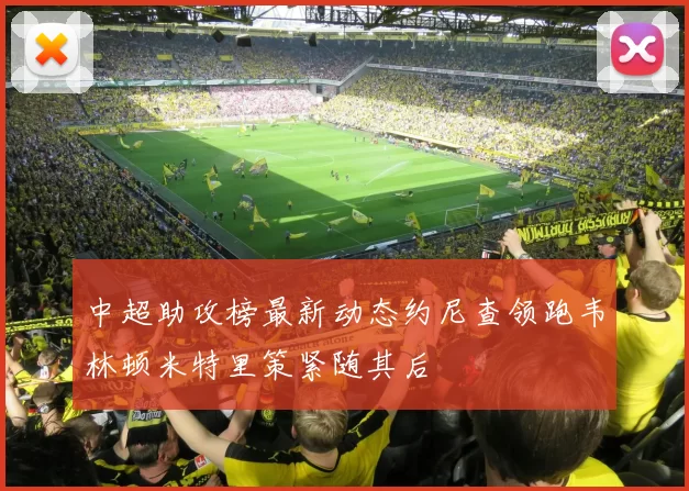 中超助攻榜最新动态约尼查领跑韦林顿米特里策紧随其后