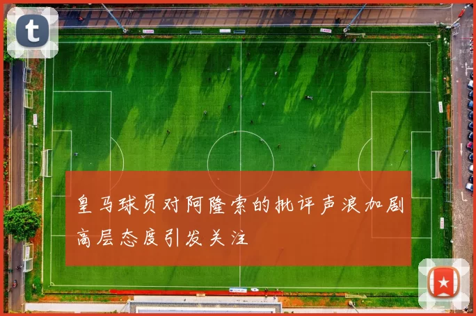 皇马球员对阿隆索的批评声浪加剧高层态度引发关注