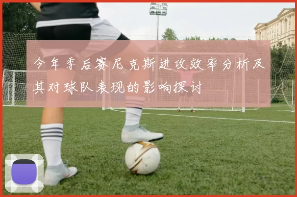 今年季后赛尼克斯进攻效率分析及其对球队表现的影响探讨