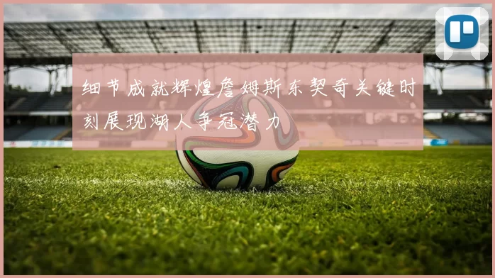 细节成就辉煌詹姆斯东契奇关键时刻展现湖人争冠潜力