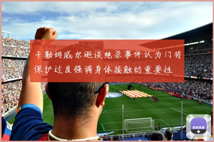 卡勒姆威尔逊谈绝杀事件认为门将保护过度强调身体接触的重要性