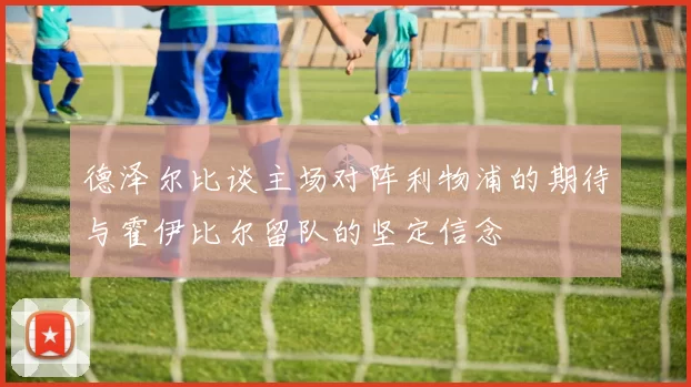 德泽尔比谈主场对阵利物浦的期待与霍伊比尔留队的坚定信念