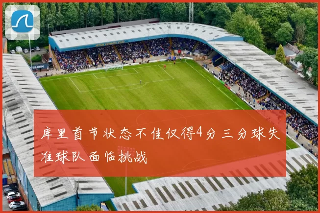库里首节状态不佳仅得4分三分球失准球队面临挑战