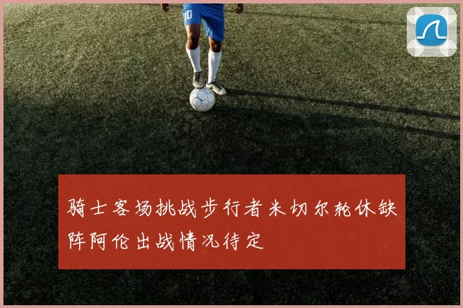 骑士客场挑战步行者米切尔轮休缺阵阿伦出战情况待定