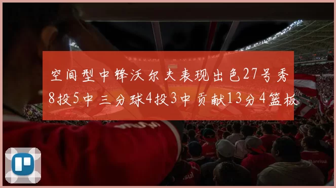 空间型中锋沃尔夫表现出色27号秀8投5中三分球4投3中贡献13分4篮板4助攻