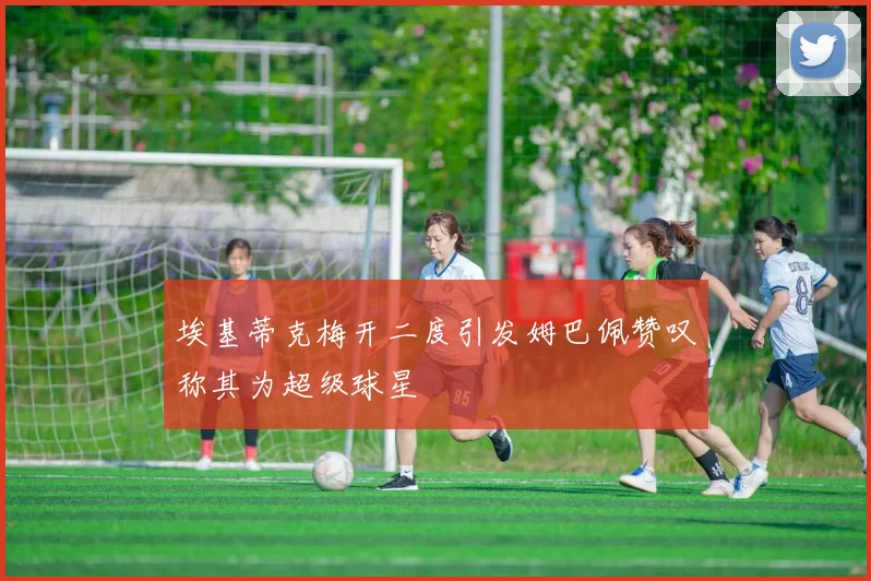 埃基蒂克梅开二度引发姆巴佩赞叹称其为超级球星